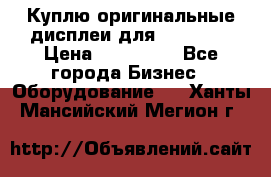 Куплю оригинальные дисплеи для Samsung  › Цена ­ 100 000 - Все города Бизнес » Оборудование   . Ханты-Мансийский,Мегион г.